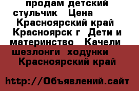 продам детский стульчик › Цена ­ 500 - Красноярский край, Красноярск г. Дети и материнство » Качели, шезлонги, ходунки   . Красноярский край